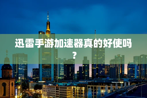 迅雷手游加速器真的好使吗？