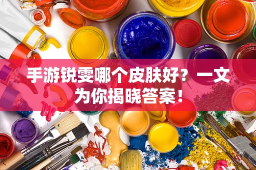 手游锐雯哪个皮肤好？一文为你揭晓答案！