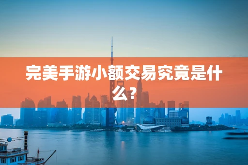 完美手游小额交易究竟是什么？