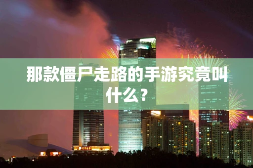 那款僵尸走路的手游究竟叫什么？
