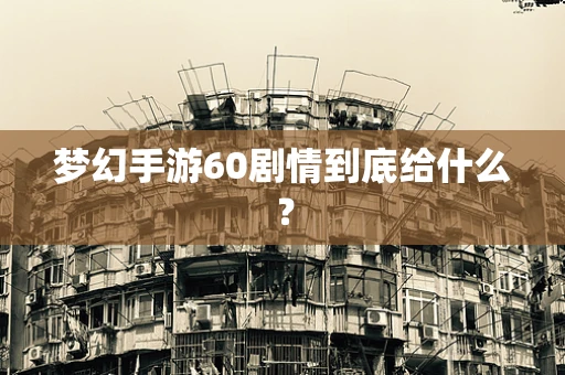 梦幻手游60剧情到底给什么？