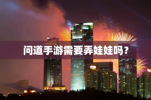 问道手游需要弄娃娃吗？