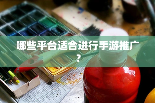 哪些平台适合进行手游推广？