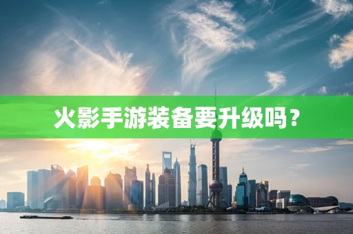 火影手游装备要升级吗？