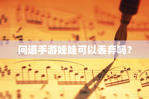 问道手游娃娃可以丢弃吗？