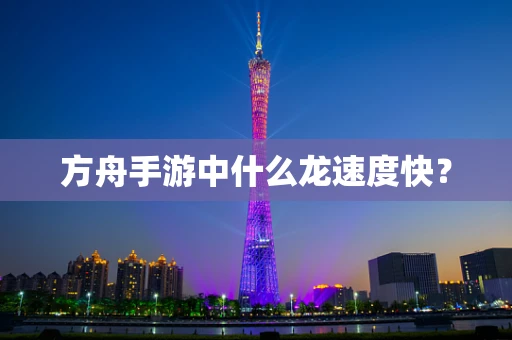方舟手游中什么龙速度快？