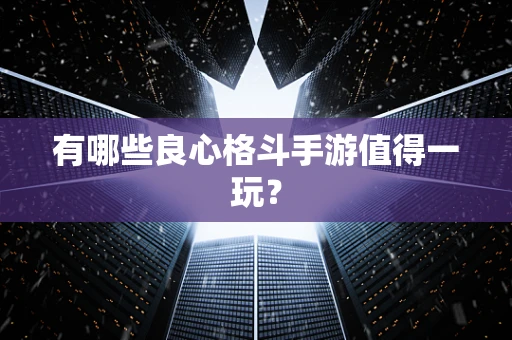有哪些良心格斗手游值得一玩？