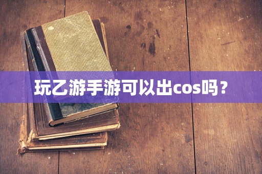 玩乙游手游可以出cos吗？