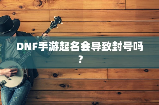 DNF手游起名会导致封号吗？