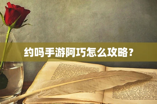 约吗手游阿巧怎么攻略？