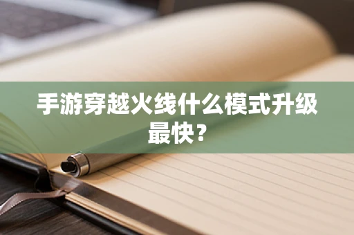 手游穿越火线什么模式升级最快？