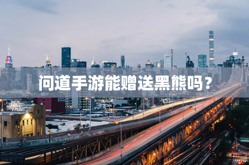 问道手游能赠送黑熊吗？