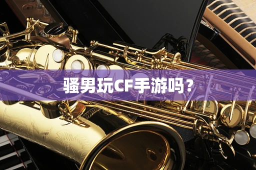 骚男玩CF手游吗？
