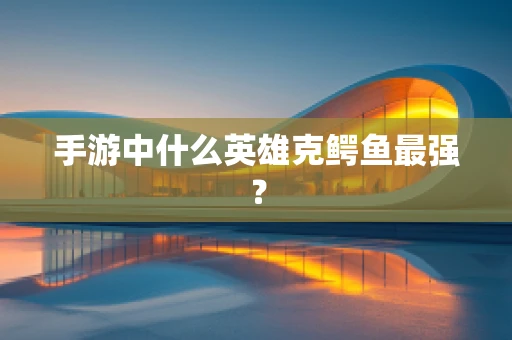 手游中什么英雄克鳄鱼最强？