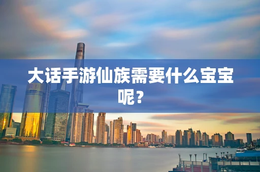 大话手游仙族需要什么宝宝呢？