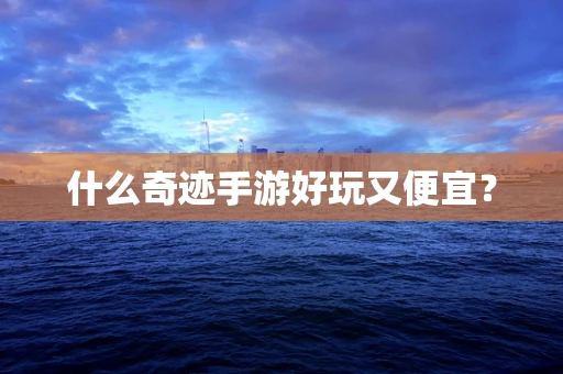 什么奇迹手游好玩又便宜？