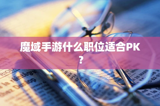 魔域手游什么职位适合PK？