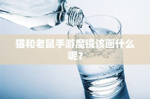 猫和老鼠手游魔镜该画什么呢？
