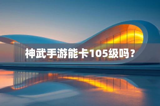 神武手游能卡105级吗？