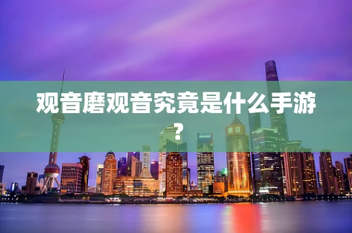 观音磨观音究竟是什么手游？