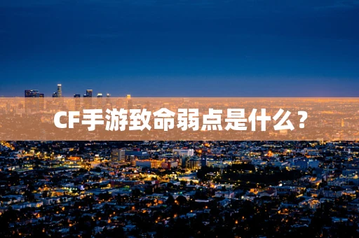 CF手游致命弱点是什么？