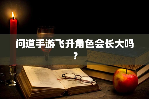 问道手游飞升角色会长大吗？