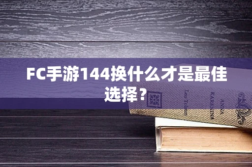 FC手游144换什么才是最佳选择？