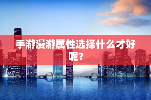 手游漫游属性选择什么才好呢？