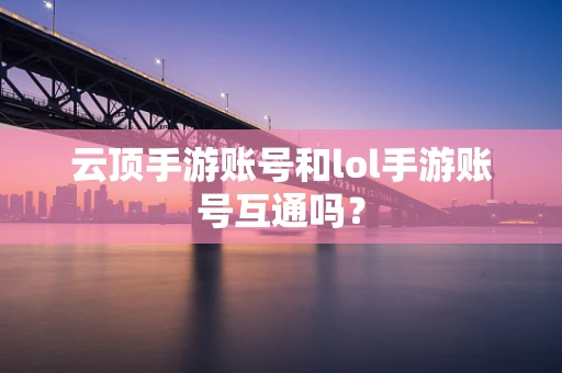 云顶手游账号和lol手游账号互通吗？