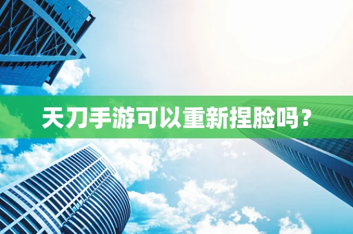 天刀手游可以重新捏脸吗？