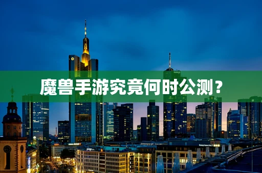 魔兽手游究竟何时公测？