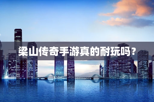 梁山传奇手游真的耐玩吗？