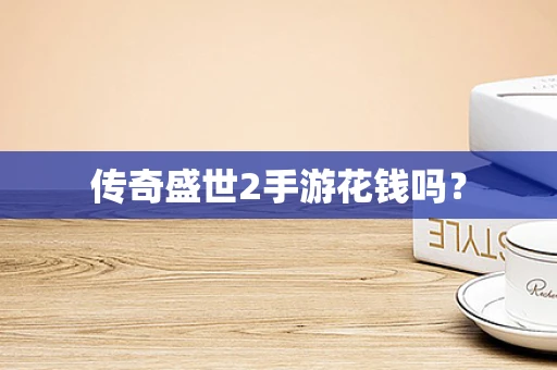 传奇盛世2手游花钱吗？