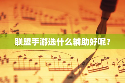联盟手游选什么辅助好呢？