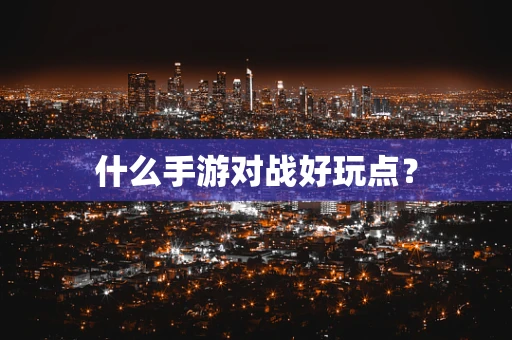 什么手游对战好玩点？
