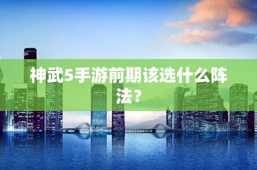 神武5手游前期该选什么阵法？