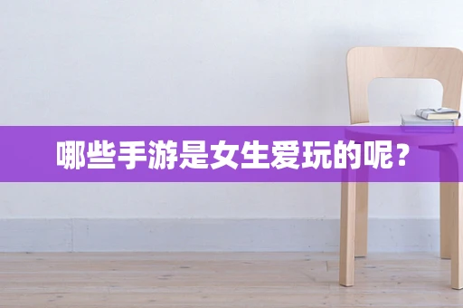 哪些手游是女生爱玩的呢？
