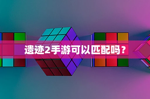 遗迹2手游可以匹配吗？