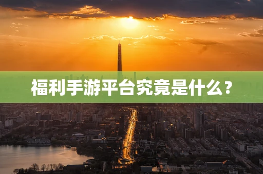 福利手游平台究竟是什么？