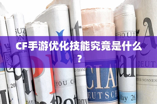 CF手游优化技能究竟是什么？