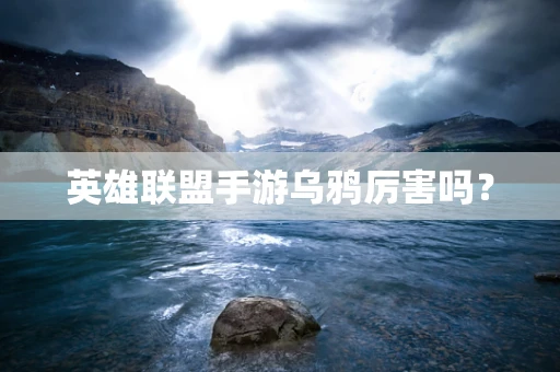 英雄联盟手游乌鸦厉害吗？