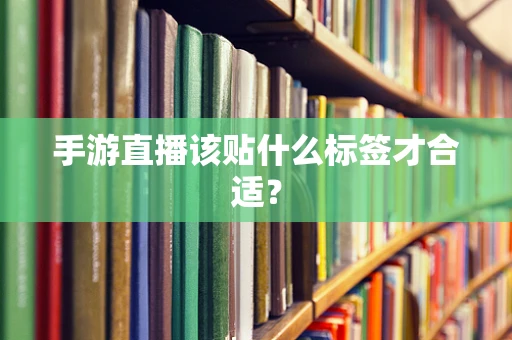 手游直播该贴什么标签才合适？