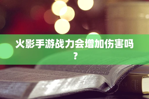 火影手游战力会增加伤害吗？