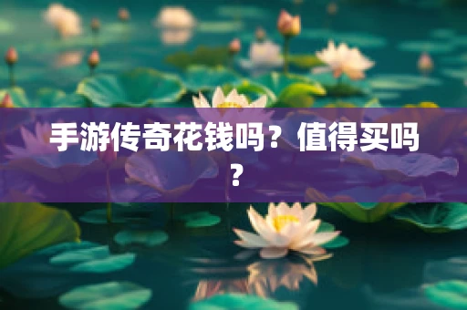手游传奇花钱吗？值得买吗？
