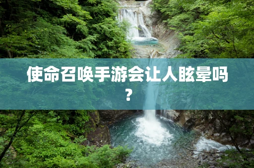 使命召唤手游会让人眩晕吗？