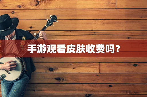 手游观看皮肤收费吗？