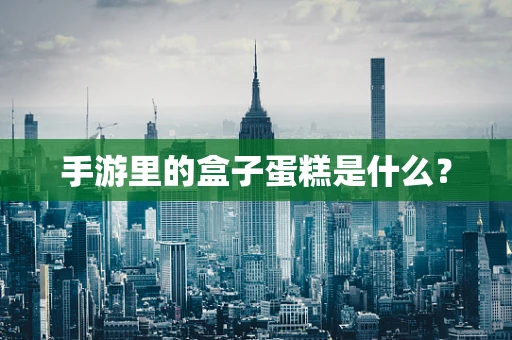 手游里的盒子蛋糕是什么？