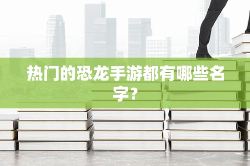 热门的恐龙手游都有哪些名字？