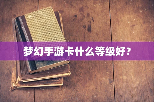 梦幻手游卡什么等级好？