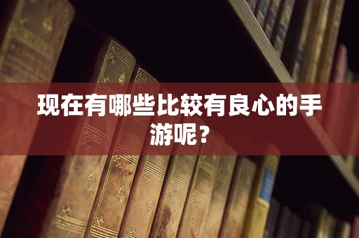 现在有哪些比较有良心的手游呢？